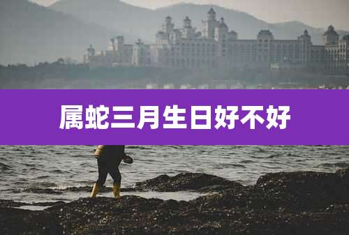 属蛇三月生日好不好