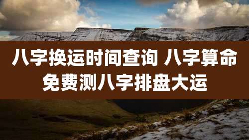 八字换运时间查询 八字算命免费测八字排盘大运