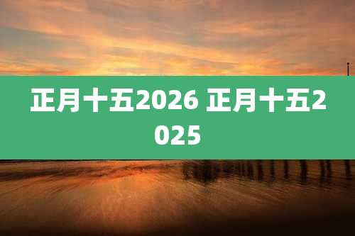 正月十五2026 正月十五2025
