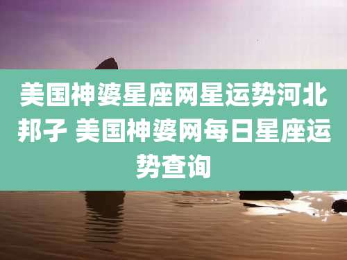 美国神婆星座网星运势河北邦孑 美国神婆网每日星座运势查询