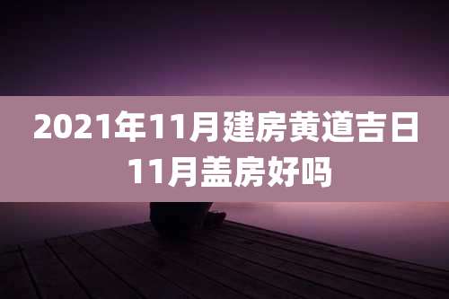 2021年11月建房黄道吉日 11月盖房好吗