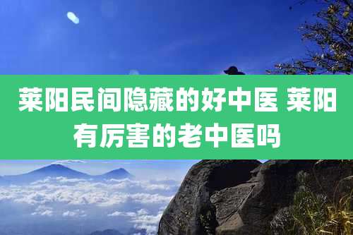 莱阳民间隐藏的好中医 莱阳有厉害的老中医吗