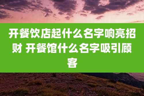 开餐饮店起什么名字响亮招财 开餐馆什么名字吸引顾客