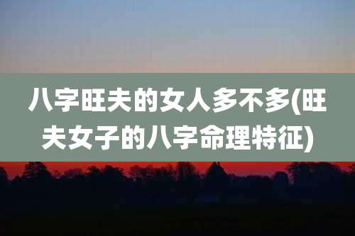 八字旺夫的女人多不多(旺夫女子的八字命理特征)