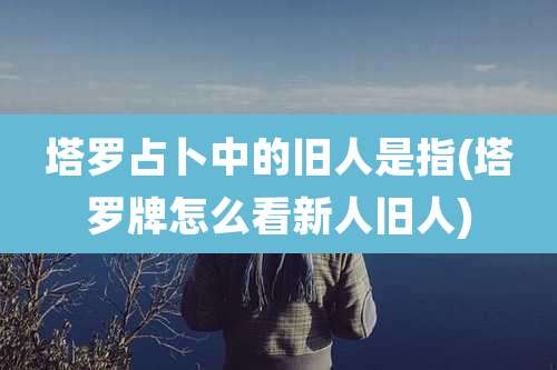 塔罗占卜中的旧人是指(塔罗牌怎么看新人旧人)