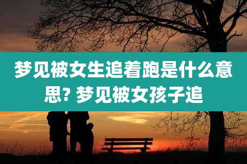 梦见被女生追着跑是什么意思? 梦见被女孩子追