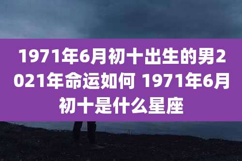 1971年6月初十出生的男2021年命运如何 1971年6月初十是什么星座
