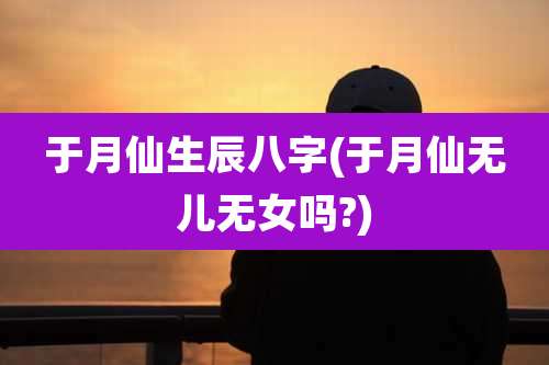 于月仙生辰八字(于月仙无儿无女吗?)