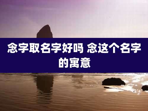念字取名字好吗 念这个名字的寓意