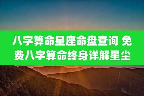 八字算命星座命盘查询 免费八字算命终身详解星尘