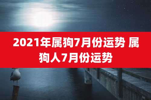 2021年属狗7月份运势 属狗人7月份运势