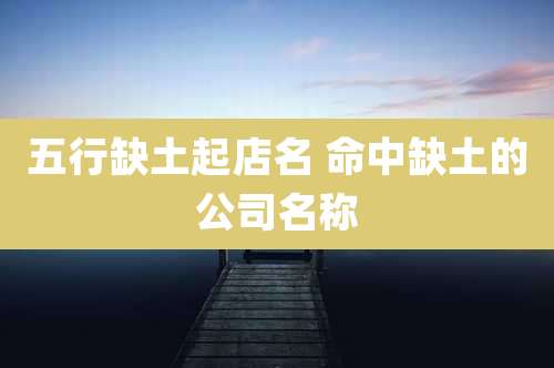 五行缺土起店名 命中缺土的公司名称
