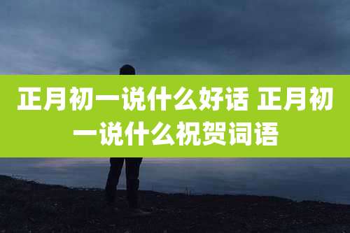 正月初一说什么好话 正月初一说什么祝贺词语
