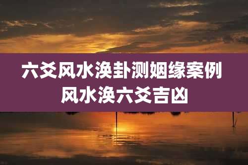 六爻风水涣卦测姻缘案例 风水涣六爻吉凶