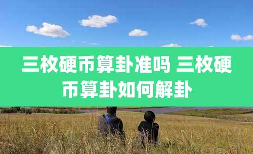 三枚硬币算卦准吗 三枚硬币算卦如何解卦