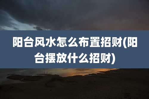 阳台风水怎么布置招财(阳台摆放什么招财)