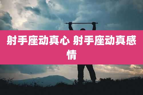 射手座动真心 射手座动真感情