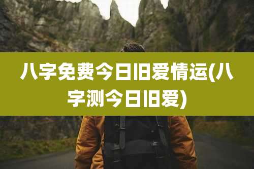 八字免费今日旧爱情运(八字测今日旧爱)