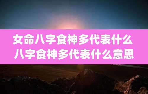 女命八字食神多代表什么 八字食神多代表什么意思