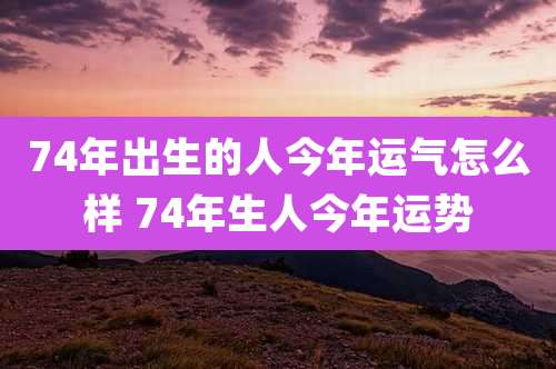 74年出生的人今年运气怎么样 74年生人今年运势