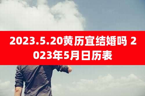 2023.5.20黄历宜结婚吗 2023年5月日历表