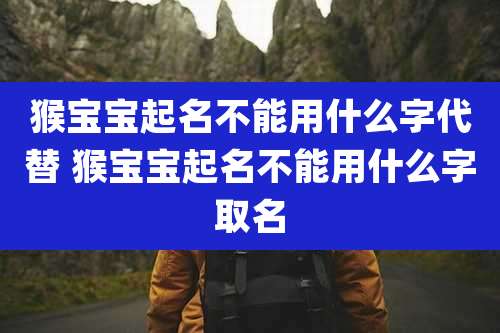 猴宝宝起名不能用什么字代替 猴宝宝起名不能用什么字取名