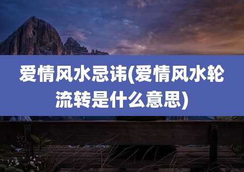 爱情风水忌讳(爱情风水轮流转是什么意思)