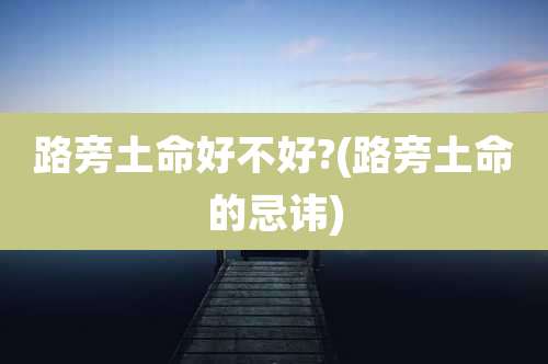 路旁土命好不好?(路旁土命的忌讳)