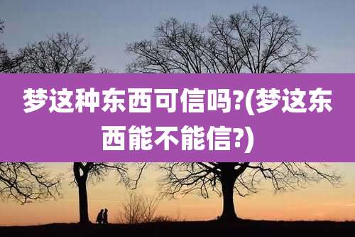 梦这种东西可信吗?(梦这东西能不能信?)