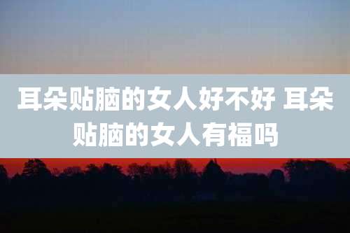 耳朵贴脑的女人好不好 耳朵贴脑的女人有福吗