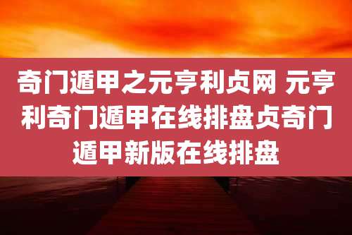 奇门遁甲之元亨利贞网 元亨利奇门遁甲在线排盘贞奇门遁甲新版在线排盘