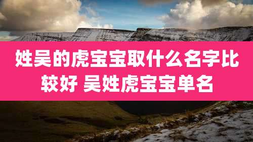姓吴的虎宝宝取什么名字比较好 吴姓虎宝宝单名