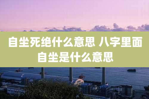自坐死绝什么意思 八字里面自坐是什么意思