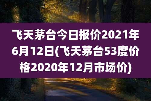 飞天茅台今日报价2021年6月12日(飞天茅台53度价格2020年12月市场价)