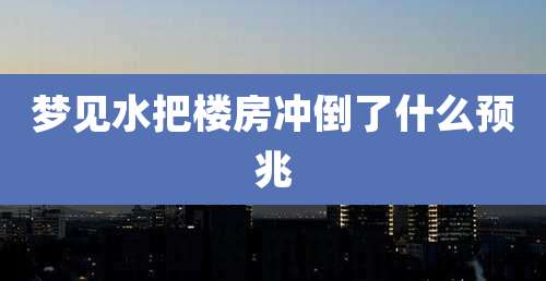 梦见水把楼房冲倒了什么预兆