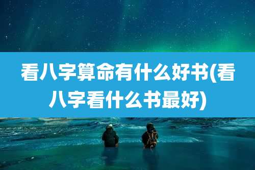 看八字算命有什么好书(看八字看什么书最好)