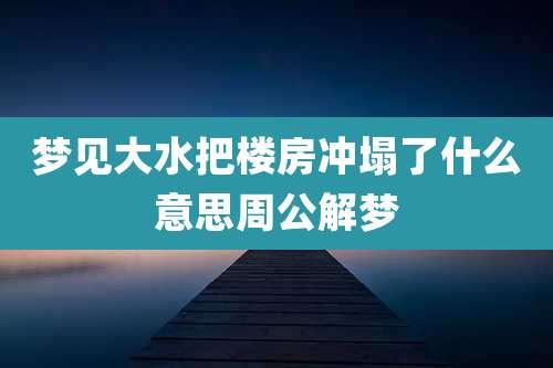梦见大水把楼房冲塌了什么意思周公解梦