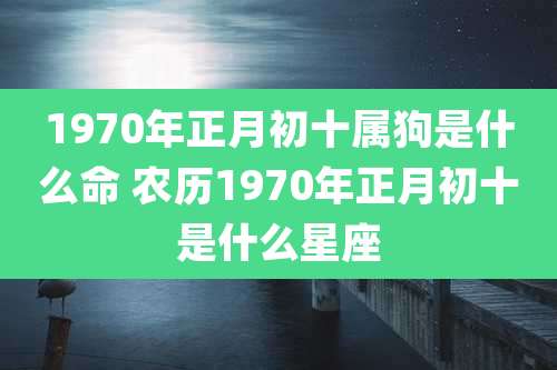 1970年正月初十属狗是什么命 农历1970年正月初十是什么星座