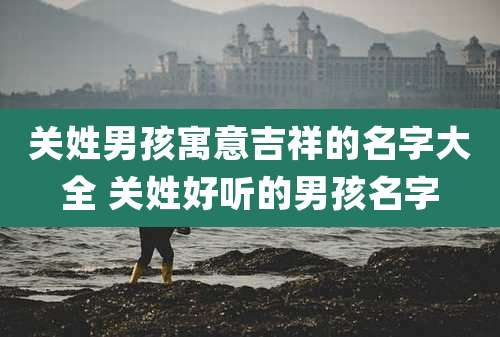 关姓男孩寓意吉祥的名字大全 关姓好听的男孩名字