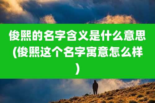 俊熙的名字含义是什么意思(俊熙这个名字寓意怎么样)