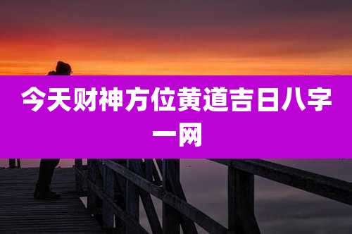 今天财神方位黄道吉日八字一网