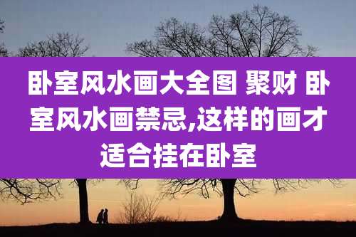 卧室风水画大全图 聚财 卧室风水画禁忌,这样的画才适合挂在卧室