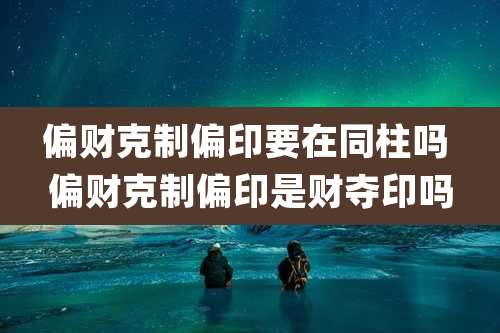 偏财克制偏印要在同柱吗 偏财克制偏印是财夺印吗
