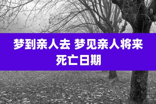 梦到亲人去 梦见亲人将来死亡日期