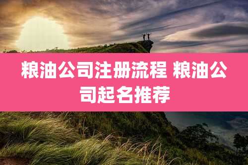 粮油公司注册流程 粮油公司起名推荐