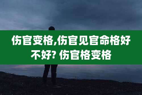 伤官变格,伤官见官命格好不好? 伤官格变格