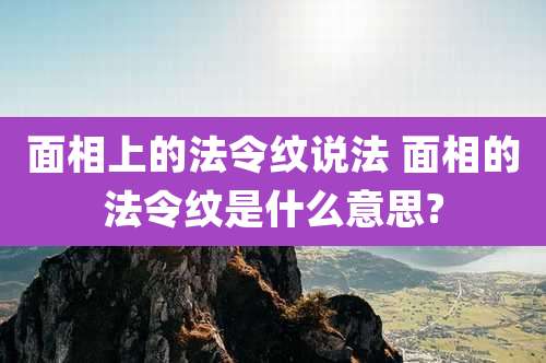 面相上的法令纹说法 面相的法令纹是什么意思?