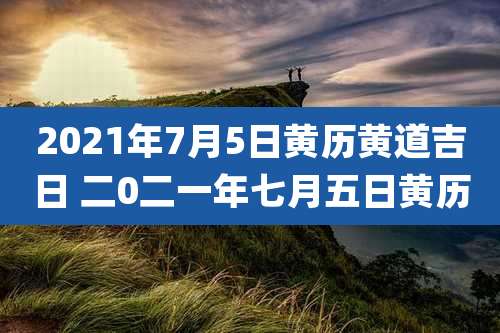 2021年7月5日黄历黄道吉日 二0二一年七月五日黄历