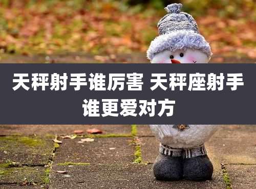 天秤射手谁厉害 天秤座射手谁更爱对方