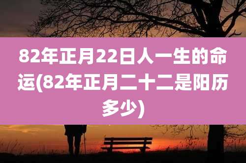 82年正月22日人一生的命运(82年正月二十二是阳历多少)